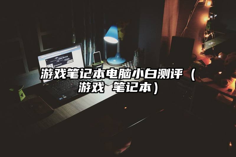 游戏笔记本电脑小白测评（游戏 笔记本）