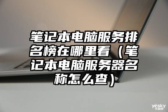 笔记本电脑服务排名榜在哪里看（笔记本电脑服务器名称怎么查）