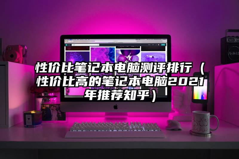 性价比笔记本电脑测评排行（性价比高的笔记本电脑2021年推荐知乎）