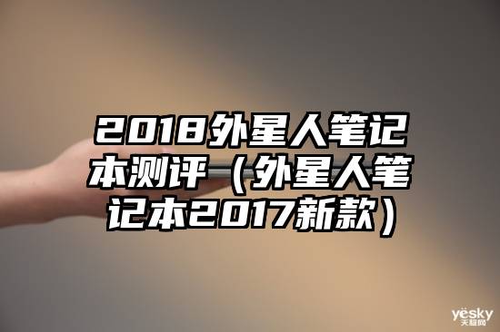 2018外星人笔记本测评（外星人笔记本2017新款）