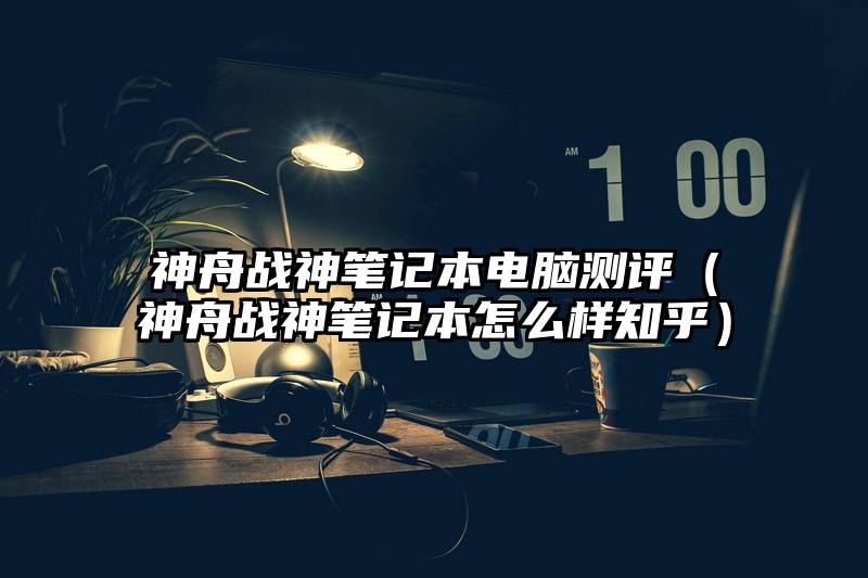 神舟战神笔记本电脑测评（神舟战神笔记本怎么样知乎）