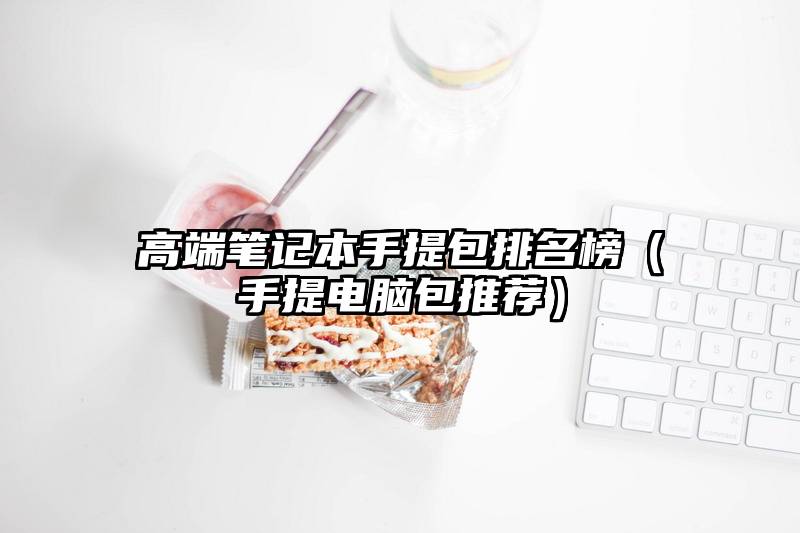 高端笔记本手提包排名榜（手提电脑包推荐）