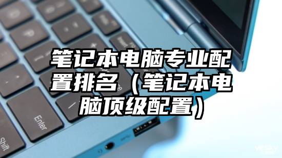 笔记本电脑专业配置排名（笔记本电脑顶级配置）