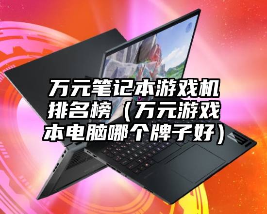 万元笔记本游戏机排名榜（万元游戏本电脑哪个牌子好）