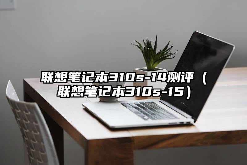 联想笔记本310s-14测评（联想笔记本310s-15）