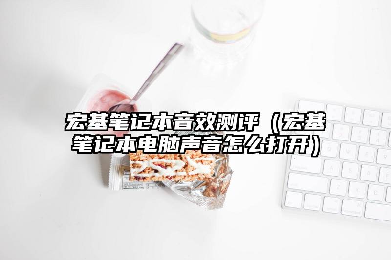 宏基笔记本音效测评（宏基笔记本电脑声音怎么打开）