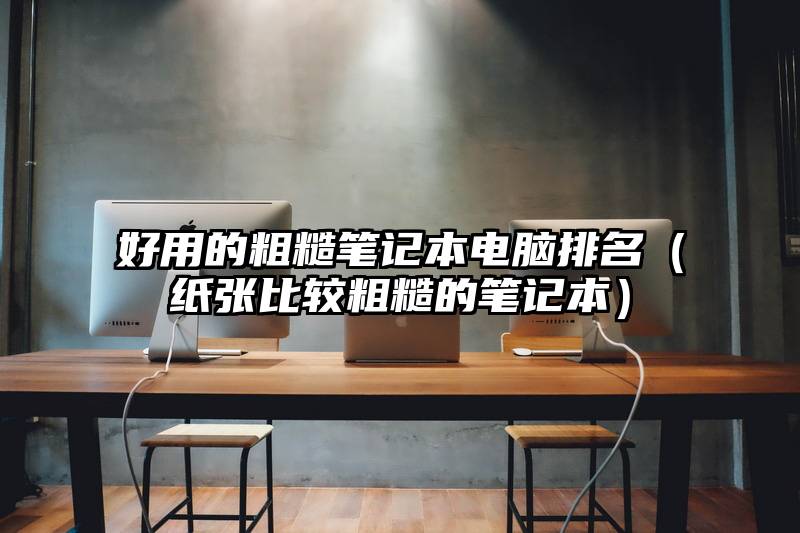 好用的粗糙笔记本电脑排名（纸张比较粗糙的笔记本）