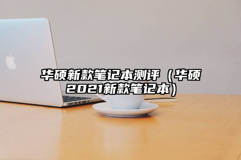 华硕新款笔记本测评（华硕2021新款笔记本）