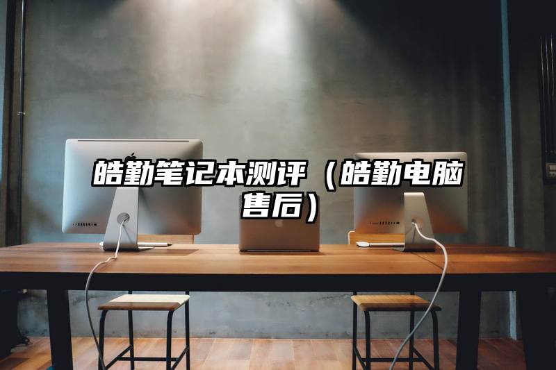 皓勤笔记本测评（皓勤电脑售后）