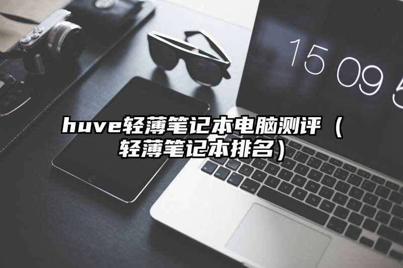 huve轻薄笔记本电脑测评（轻薄笔记本排名）