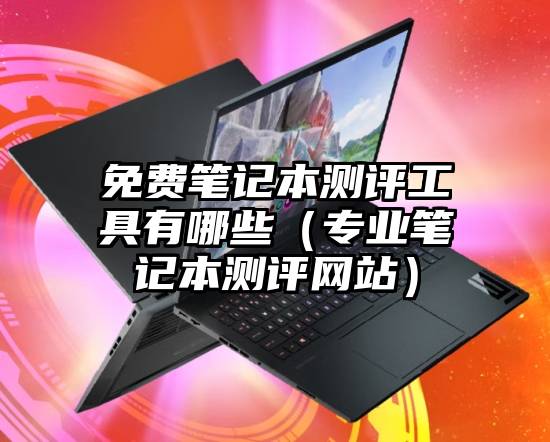 免费笔记本测评工具有哪些（专业笔记本测评网站）