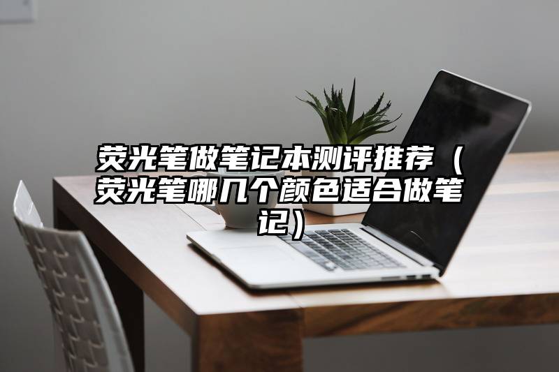 荧光笔做笔记本测评推荐（荧光笔哪几个颜色适合做笔记）