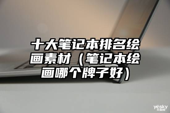 十大笔记本排名绘画素材（笔记本绘画哪个牌子好）
