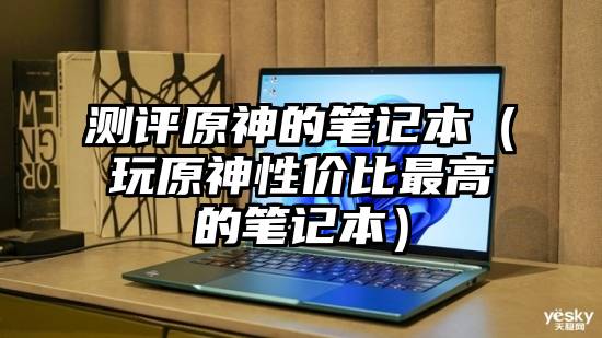 测评原神的笔记本（玩原神性价比最高的笔记本）