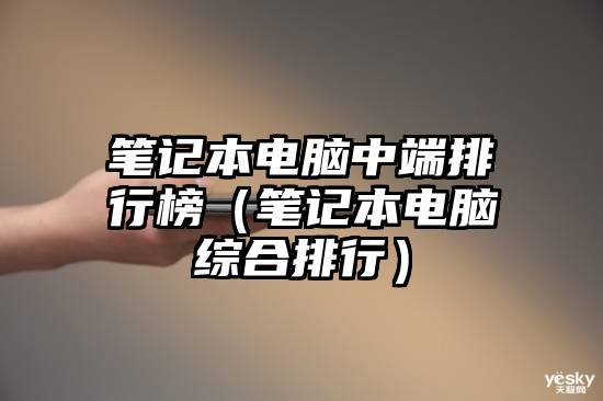 笔记本电脑中端排行榜（笔记本电脑综合排行）