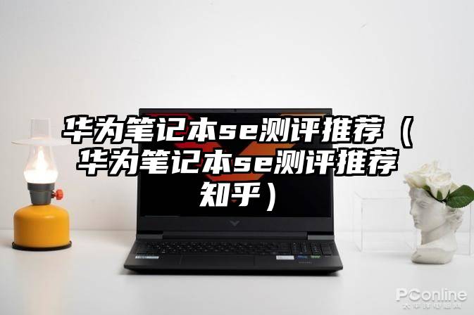 华为笔记本se测评推荐（华为笔记本se测评推荐知乎）