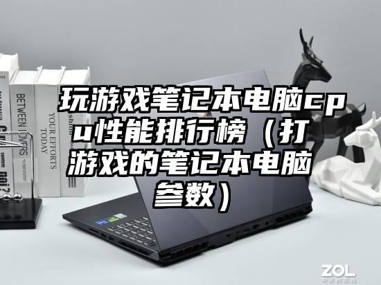 玩游戏笔记本电脑cpu性能排行榜（打游戏的笔记本电脑参数）