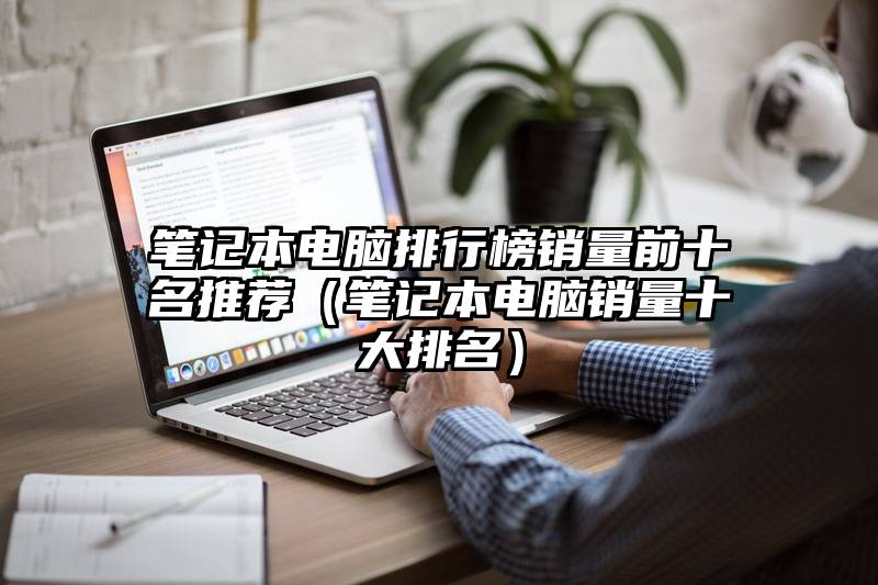 笔记本电脑排行榜销量前十名推荐（笔记本电脑销量十大排名）
