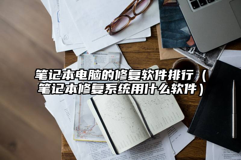 笔记本电脑的修复软件排行（笔记本修复系统用什么软件）