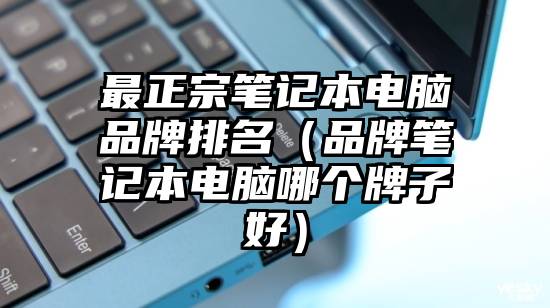 最正宗笔记本电脑品牌排名（品牌笔记本电脑哪个牌子好）