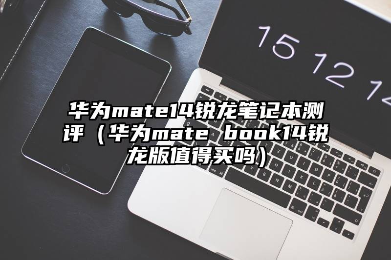 华为mate14锐龙笔记本测评（华为mate book14锐龙版值得买吗）