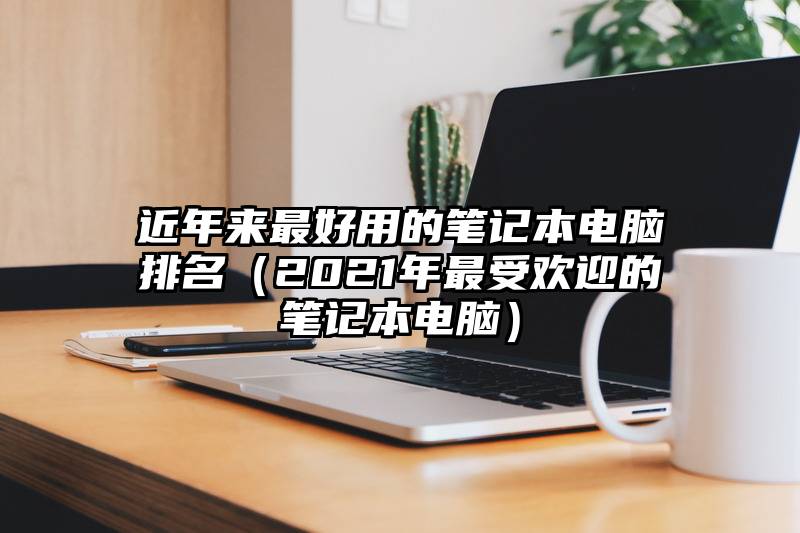 近年来最好用的笔记本电脑排名（2021年最受欢迎的笔记本电脑）