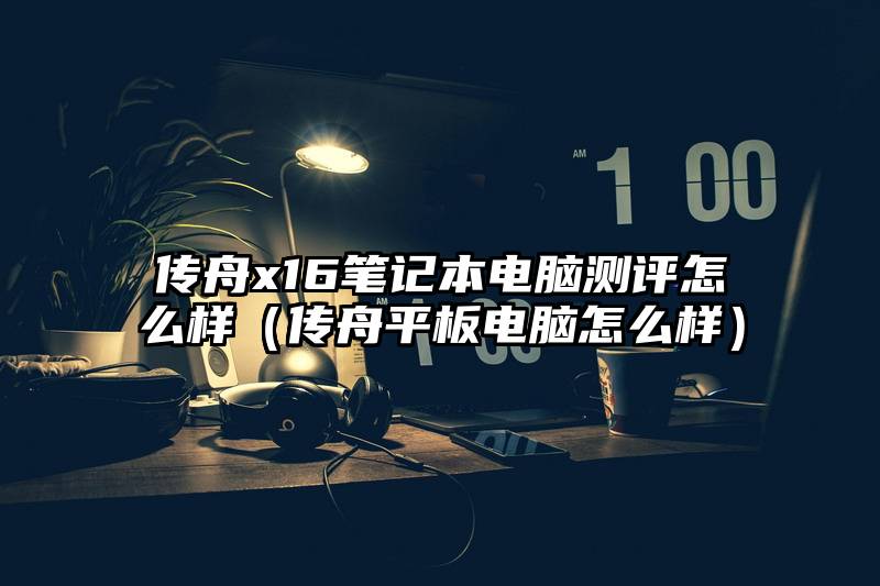传舟x16笔记本电脑测评怎么样（传舟平板电脑怎么样）