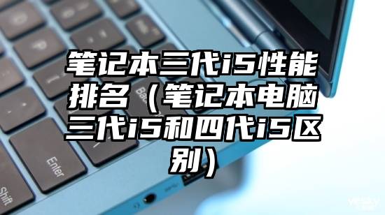 笔记本三代i5性能排名（笔记本电脑三代i5和四代i5区别）