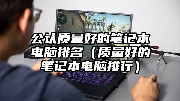 公认质量好的笔记本电脑排名（质量好的笔记本电脑排行）