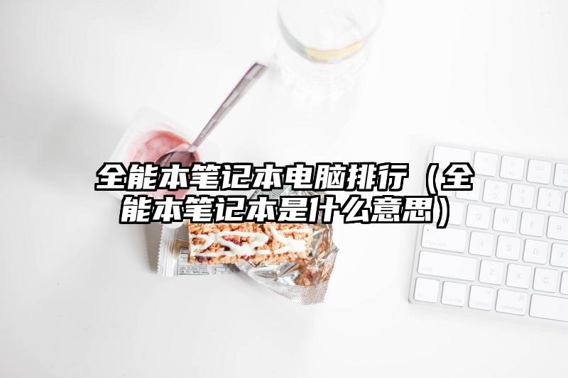 全能本笔记本电脑排行（全能本笔记本是什么意思）