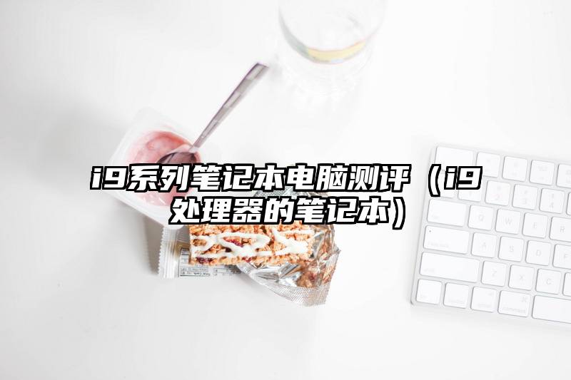 i9系列笔记本电脑测评（i9处理器的笔记本）