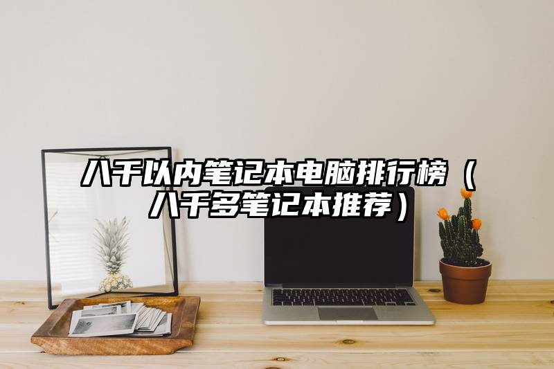 八千以内笔记本电脑排行榜（八千多笔记本推荐）