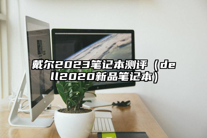 戴尔2023笔记本测评（dell2020新品笔记本）