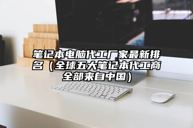 笔记本电脑代工厂家最新排名（全球五大笔记本代工商全部来自中国）