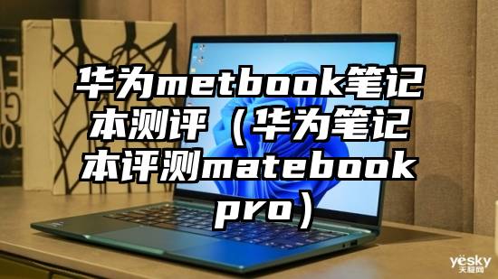 华为metbook笔记本测评（华为笔记本评测matebook pro）