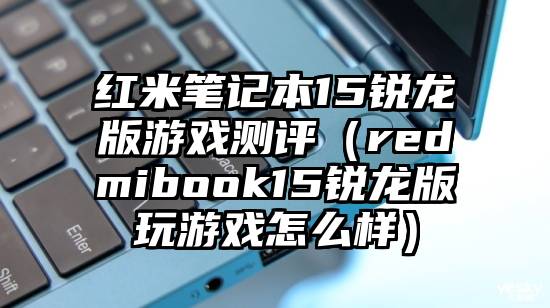 红米笔记本15锐龙版游戏测评（redmibook15锐龙版玩游戏怎么样）