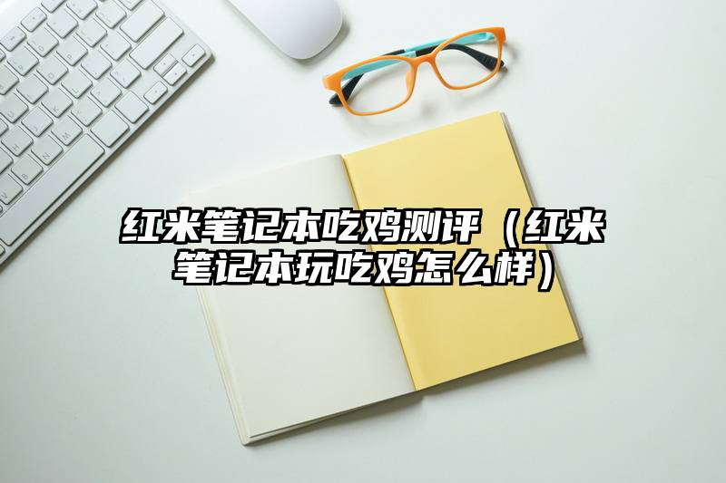 红米笔记本吃鸡测评（红米笔记本玩吃鸡怎么样）