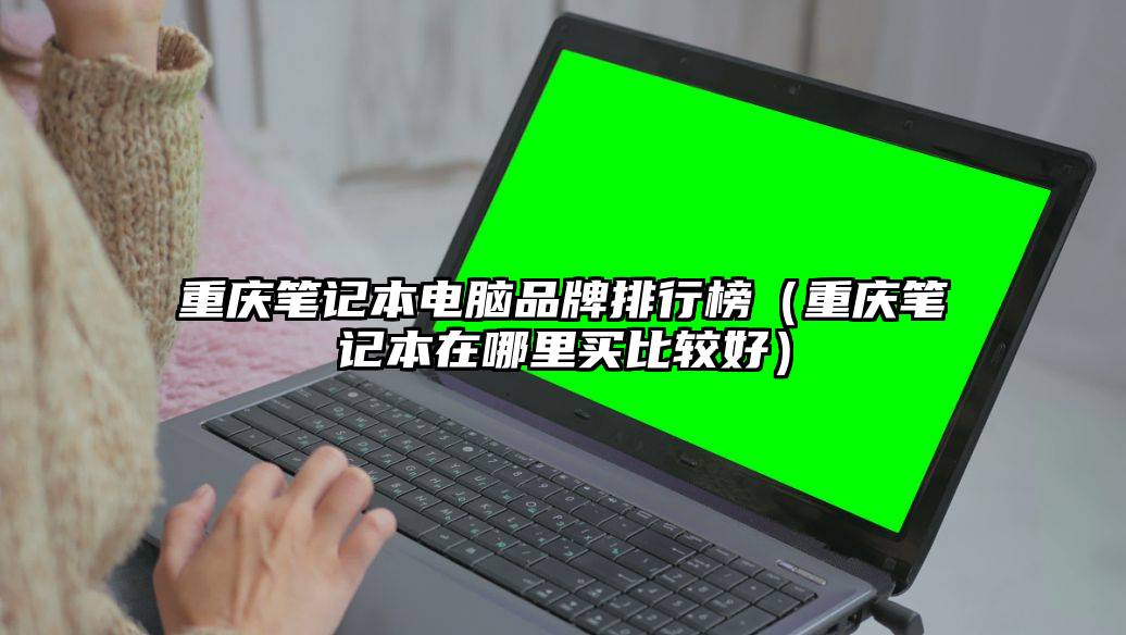 重庆笔记本电脑品牌排行榜（重庆笔记本在哪里买比较好）