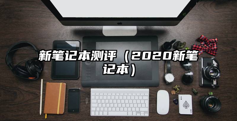 新笔记本测评（2020新笔记本）