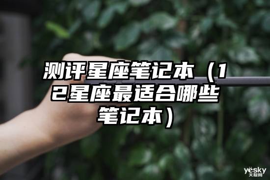测评星座笔记本（12星座最适合哪些笔记本）