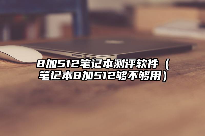 8加512笔记本测评软件（笔记本8加512够不够用）
