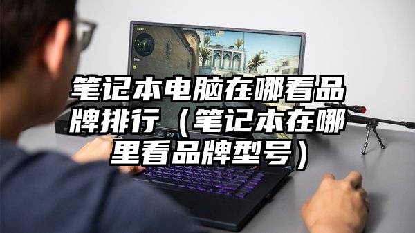 笔记本电脑在哪看品牌排行（笔记本在哪里看品牌型号）