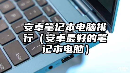 安卓笔记本电脑排行（安卓最好的笔记本电脑）