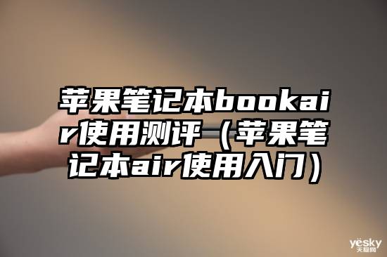 苹果笔记本bookair使用测评（苹果笔记本air使用入门）