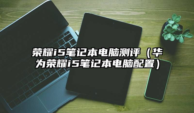 荣耀i5笔记本电脑测评（华为荣耀i5笔记本电脑配置）