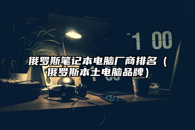 俄罗斯笔记本电脑厂商排名（俄罗斯本土电脑品牌）