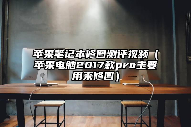 苹果笔记本修图测评视频（苹果电脑2017款pro主要用来修图）