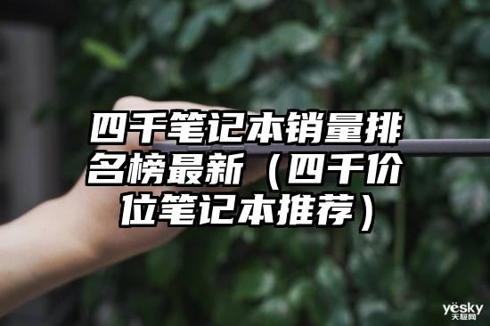 四千笔记本销量排名榜最新（四千价位笔记本推荐）