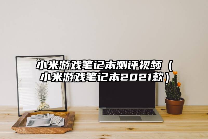 小米游戏笔记本测评视频（小米游戏笔记本2021款）