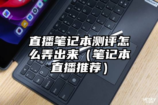 直播笔记本测评怎么弄出来（笔记本直播推荐）